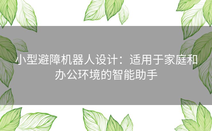 小型避障机器人设计：适用于家庭和办公环境的智能助手