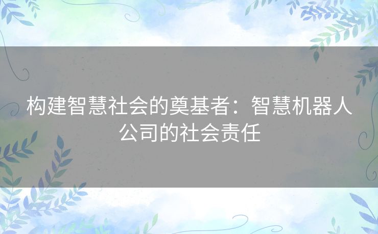 构建智慧社会的奠基者：智慧机器人公司的社会责任