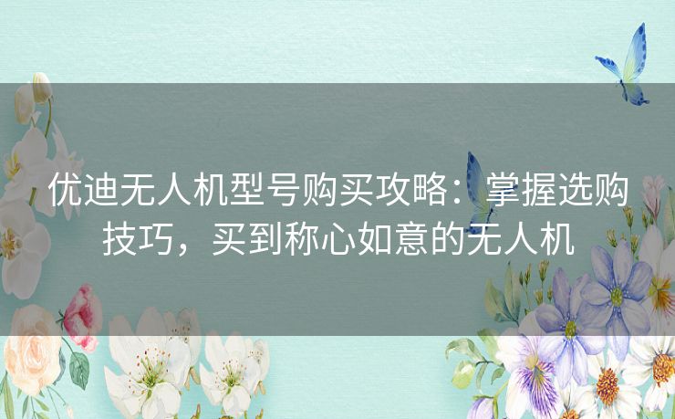 优迪无人机型号购买攻略：掌握选购技巧，买到称心如意的无人机