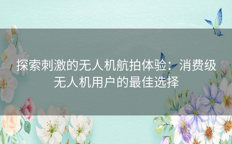 探索刺激的无人机航拍体验：消费级无人机用户的最佳选择