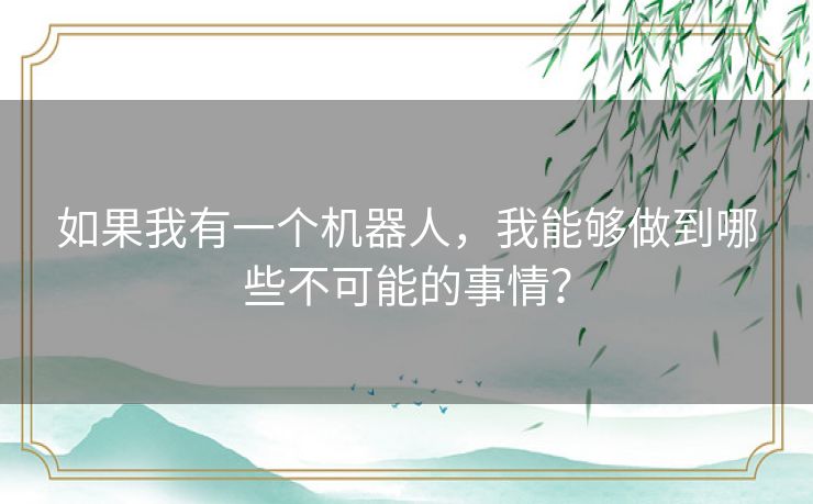 如果我有一个机器人，我能够做到哪些不可能的事情？