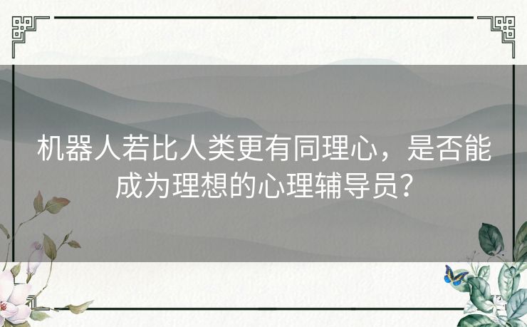 机器人若比人类更有同理心，是否能成为理想的心理辅导员？