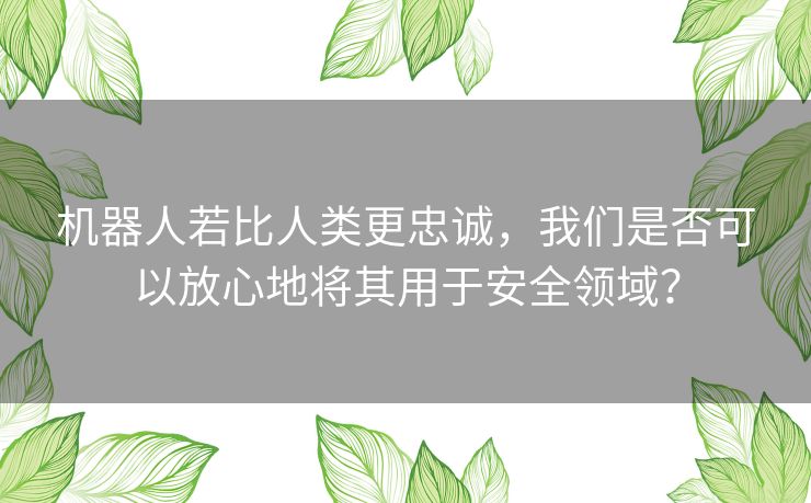 机器人若比人类更忠诚，我们是否可以放心地将其用于安全领域？