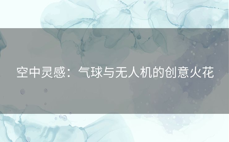 空中灵感：气球与无人机的创意火花