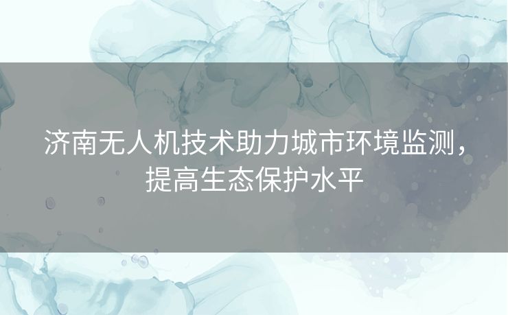 济南无人机技术助力城市环境监测，提高生态保护水平