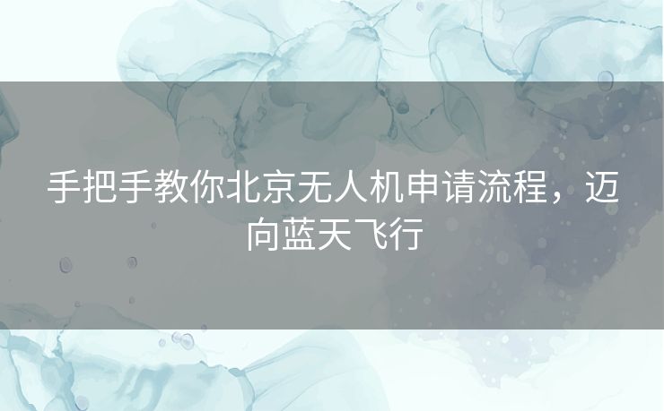 手把手教你北京无人机申请流程，迈向蓝天飞行