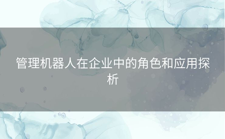 管理机器人在企业中的角色和应用探析