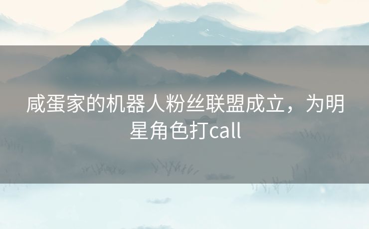 咸蛋家的机器人粉丝联盟成立，为明星角色打call