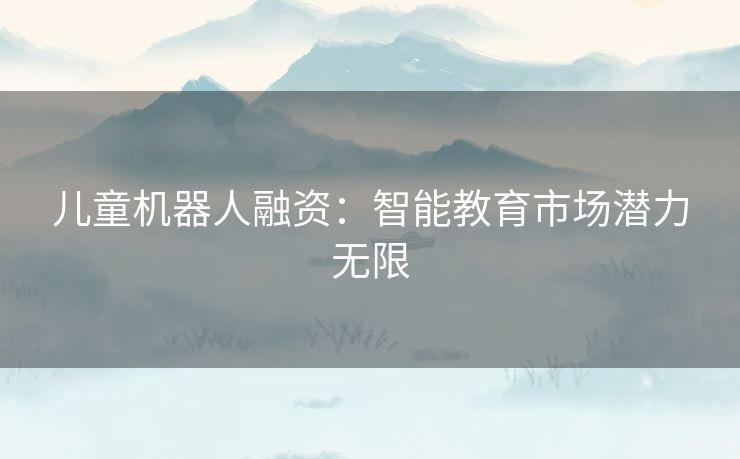 儿童机器人融资：智能教育市场潜力无限