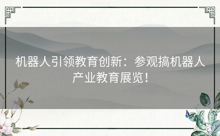 机器人引领教育创新：参观搞机器人产业教育展览！