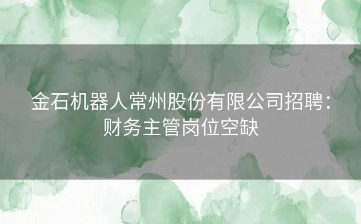 金石机器人常州股份有限公司招聘：财务主管岗位空缺