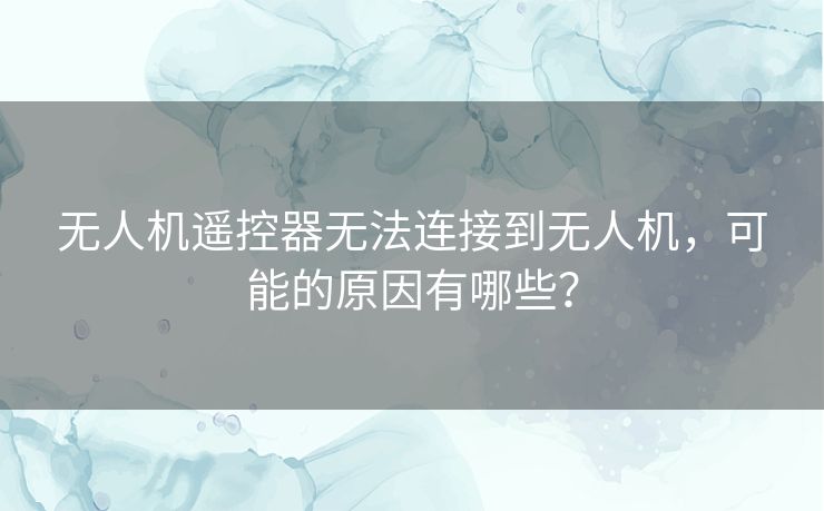 无人机遥控器无法连接到无人机，可能的原因有哪些？