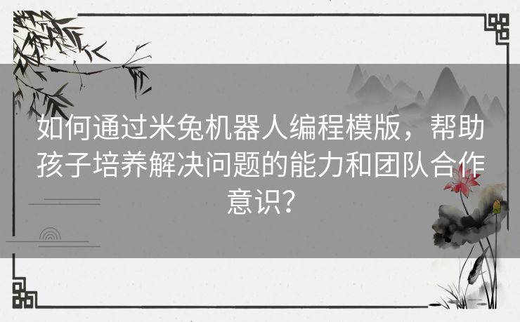 如何通过米兔机器人编程模版，帮助孩子培养解决问题的能力和团队合作意识？