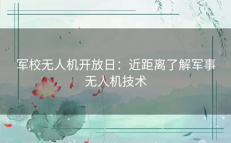 军校无人机开放日：近距离了解军事无人机技术