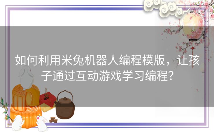 如何利用米兔机器人编程模版，让孩子通过互动游戏学习编程？