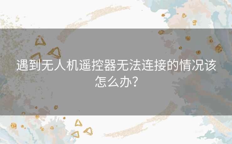 遇到无人机遥控器无法连接的情况该怎么办？