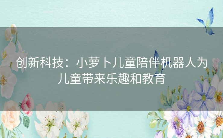 创新科技：小萝卜儿童陪伴机器人为儿童带来乐趣和教育