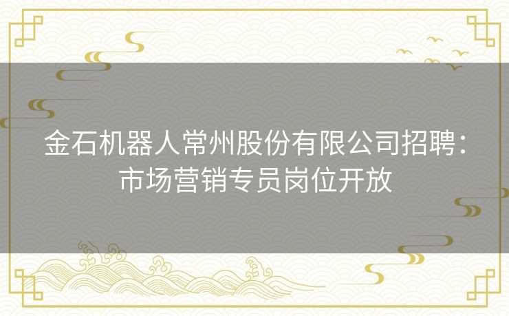 金石机器人常州股份有限公司招聘：市场营销专员岗位开放