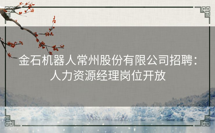 金石机器人常州股份有限公司招聘：人力资源经理岗位开放