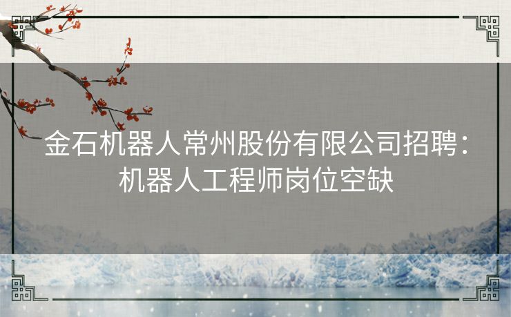 金石机器人常州股份有限公司招聘：机器人工程师岗位空缺