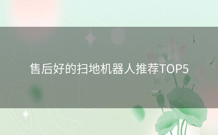 售后好的扫地机器人推荐TOP5