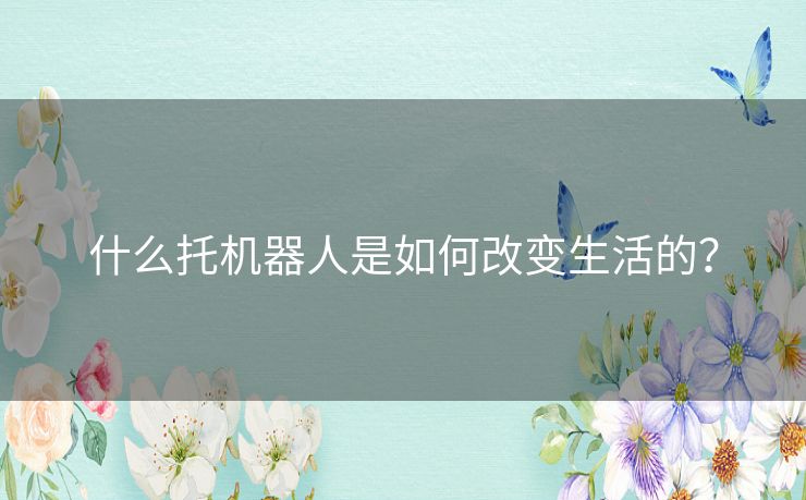 什么托机器人是如何改变生活的？