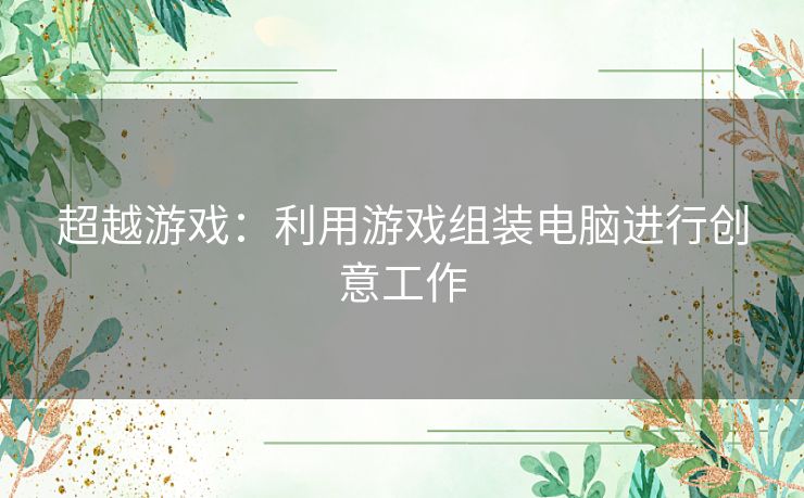 超越游戏：利用游戏组装电脑进行创意工作