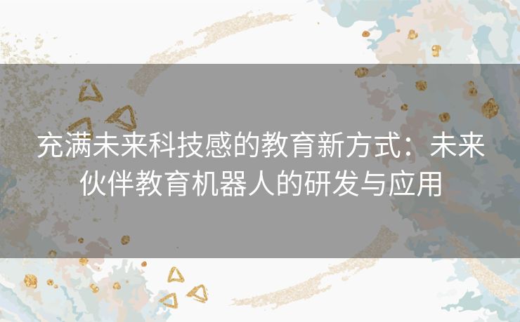 充满未来科技感的教育新方式：未来伙伴教育机器人的研发与应用