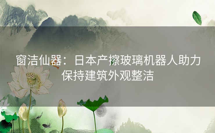 窗洁仙器：日本产擦玻璃机器人助力保持建筑外观整洁