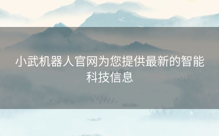 小武机器人官网为您提供最新的智能科技信息