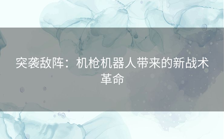 突袭敌阵：机枪机器人带来的新战术革命