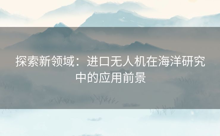 探索新领域：进口无人机在海洋研究中的应用前景