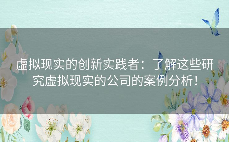 虚拟现实的创新实践者：了解这些研究虚拟现实的公司的案例分析！