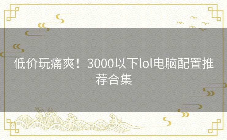 低价玩痛爽！3000以下lol电脑配置推荐合集