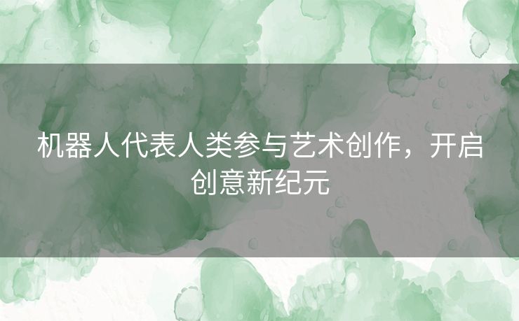 机器人代表人类参与艺术创作，开启创意新纪元