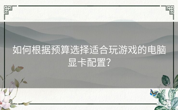 如何根据预算选择适合玩游戏的电脑显卡配置？