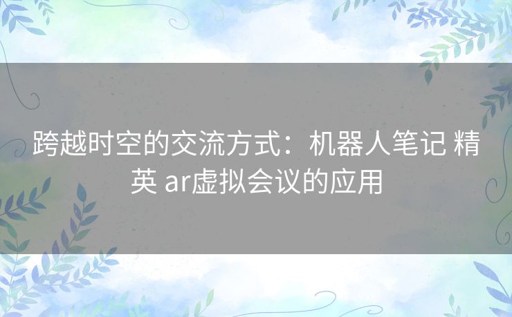 跨越时空的交流方式：机器人笔记 精英 ar虚拟会议的应用