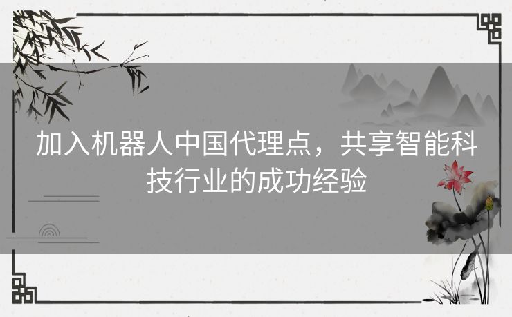 加入机器人中国代理点，共享智能科技行业的成功经验