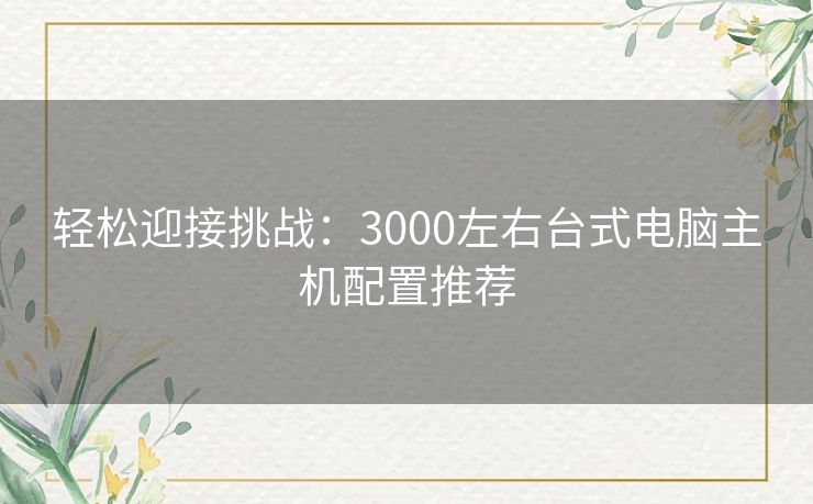 轻松迎接挑战：3000左右台式电脑主机配置推荐