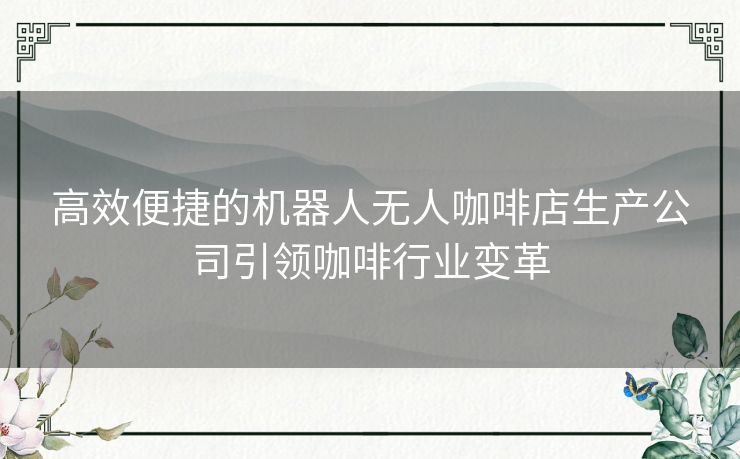 高效便捷的机器人无人咖啡店生产公司引领咖啡行业变革